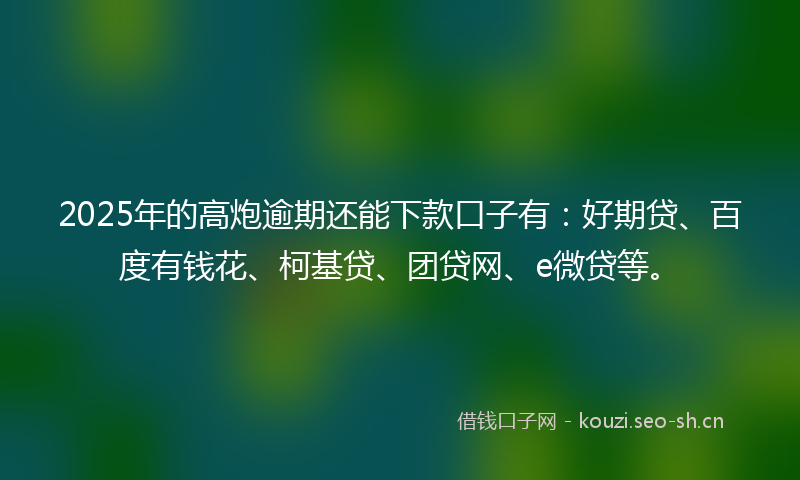 2025年的高炮逾期还能下款口子有：好期贷、百度有钱花、柯基贷、团贷网、e微贷等。