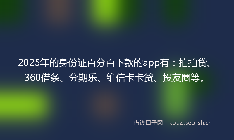 2025年的身份证百分百下款的app有：拍拍贷、360借条、分期乐、维信卡卡贷、投友圈等。