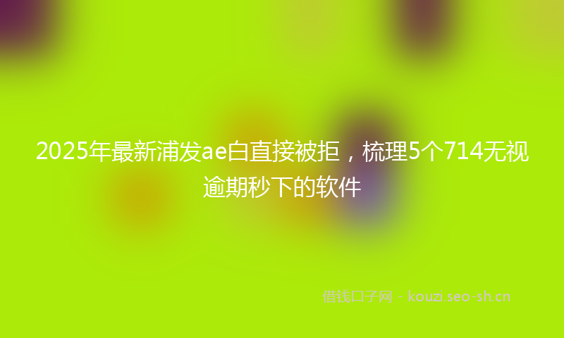 2025年最新浦发ae白直接被拒，梳理5个714无视逾期秒下的软件