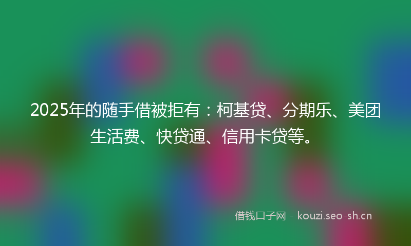 2025年的随手借被拒有：柯基贷、分期乐、美团生活费、快贷通、信用卡贷等。