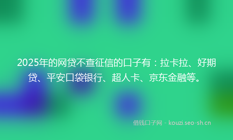 2025年的网贷不查征信的口子有：拉卡拉、好期贷、平安口袋银行、超人卡、京东金融等。