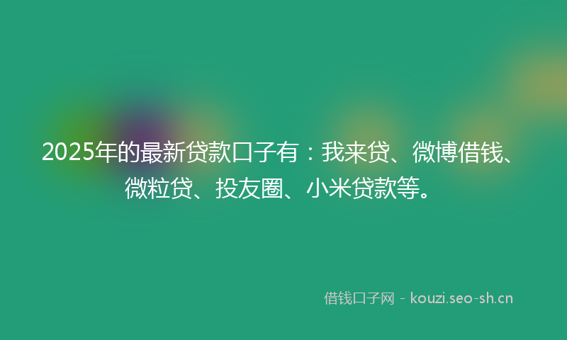 2025年的最新贷款口子有：我来贷、微博借钱、微粒贷、投友圈、小米贷款等。