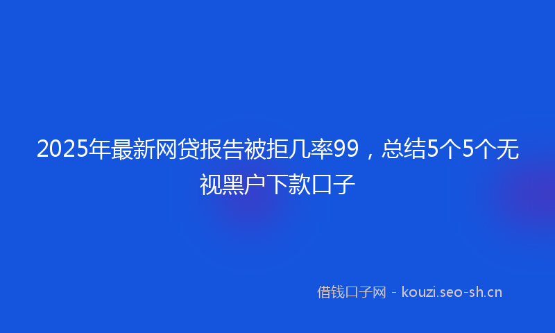 2025年最新网贷报告被拒几率99，总结5个5个无视黑户下款口子