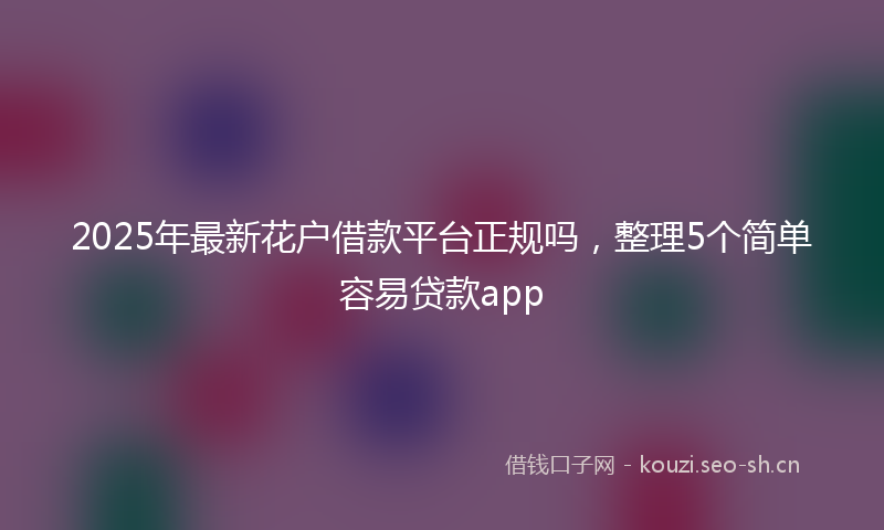 2025年最新花户借款平台正规吗，整理5个简单容易贷款app