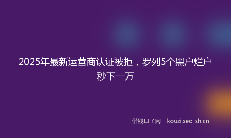 2025年最新运营商认证被拒，罗列5个黑户烂户秒下一万