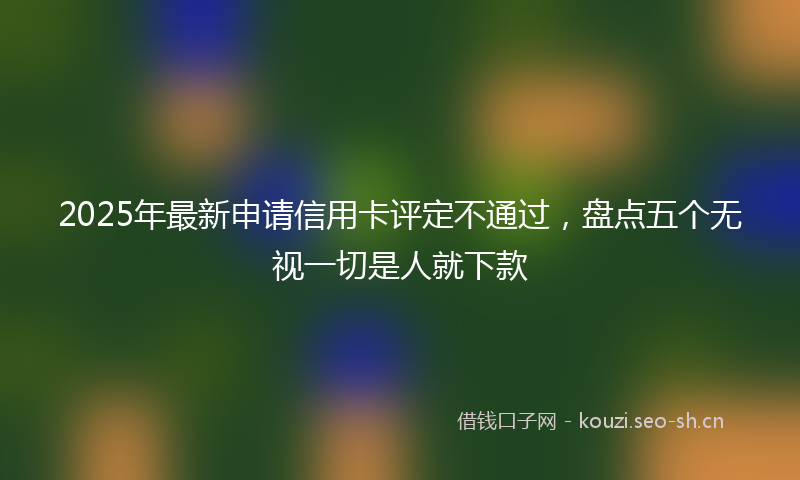 2025年最新申请信用卡评定不通过，盘点五个无视一切是人就下款