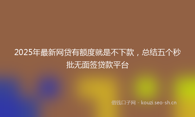 2025年最新网贷有额度就是不下款，总结五个秒批无面签贷款平台