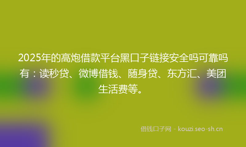 2025年的高炮借款平台黑口子链接安全吗可靠吗有：读秒贷、微博借钱、随身贷、东方汇、美团生活费等。