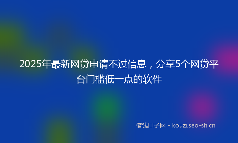 2025年最新网贷申请不过信息，分享5个网贷平台门槛低一点的软件