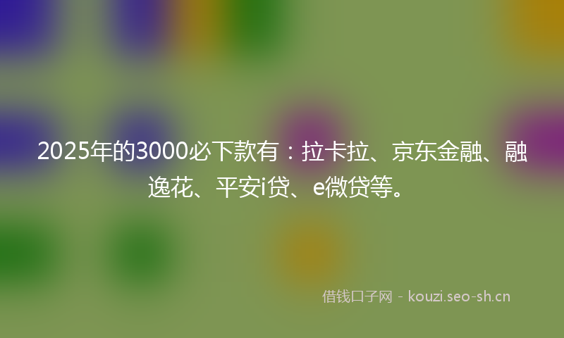 2025年的3000必下款有：拉卡拉、京东金融、融逸花、平安i贷、e微贷等。