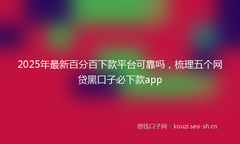 2025年最新百分百下款平台可靠吗，梳理五个网贷黑口子必下款app