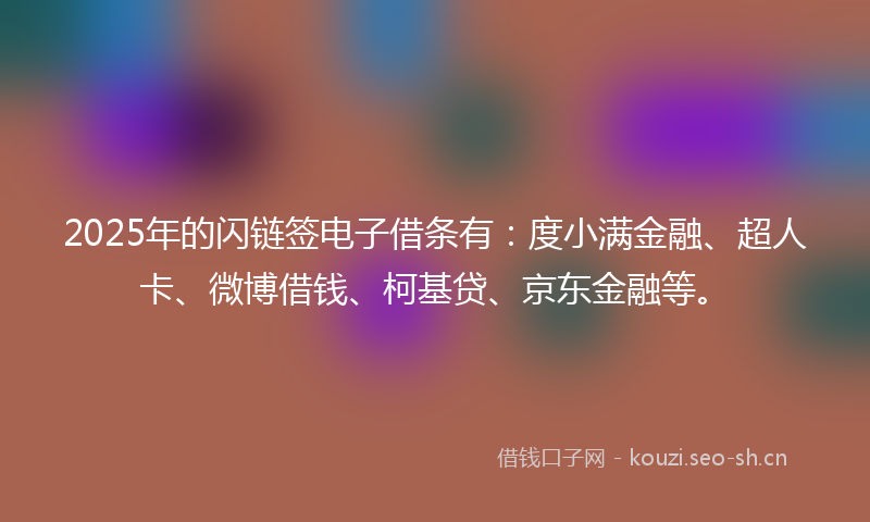 2025年的闪链签电子借条有：度小满金融、超人卡、微博借钱、柯基贷、京东金融等。
