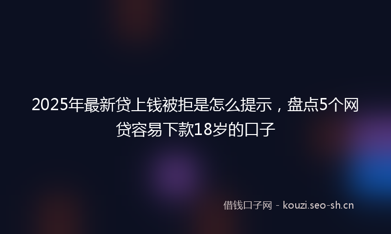 2025年最新贷上钱被拒是怎么提示，盘点5个网贷容易下款18岁的口子