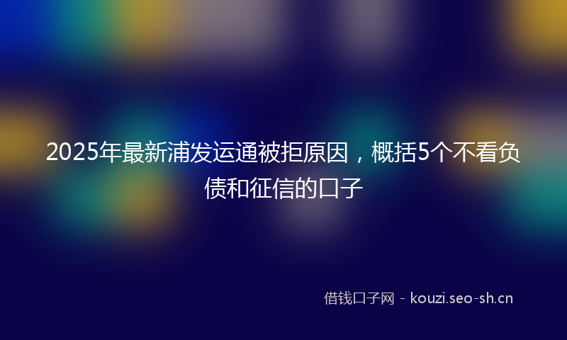 2025年最新浦发运通被拒原因，概括5个不看负债和征信的口子