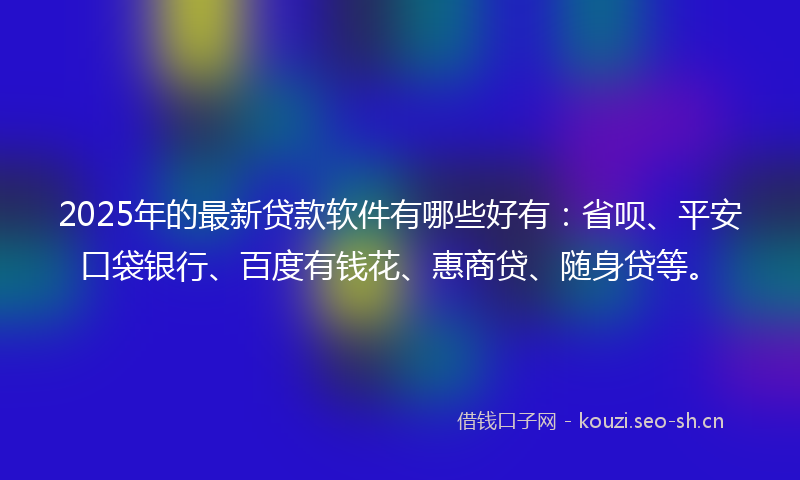 2025年的最新贷款软件有哪些好有：省呗、平安口袋银行、百度有钱花、惠商贷、随身贷等。