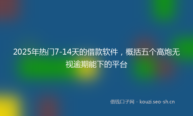 2025年热门7-14天的借款软件，概括五个高炮无视逾期能下的平台