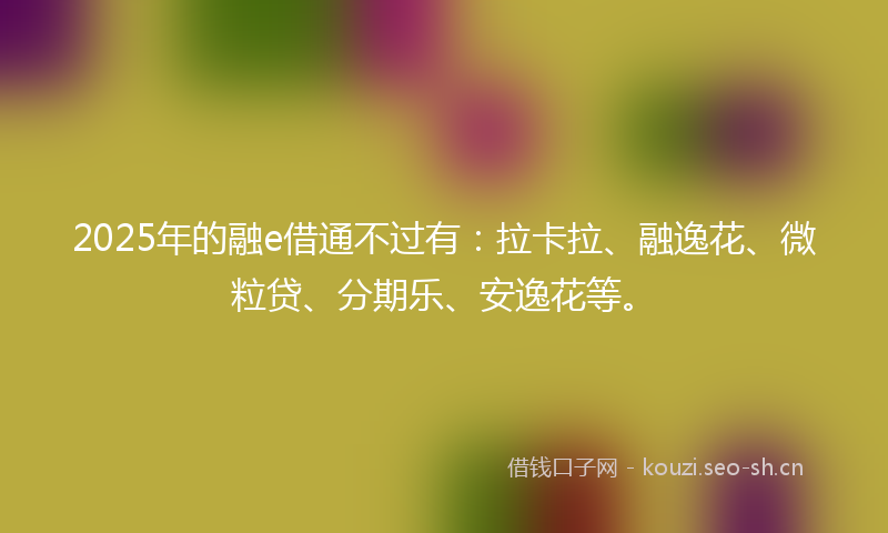 2025年的融e借通不过有：拉卡拉、融逸花、微粒贷、分期乐、安逸花等。
