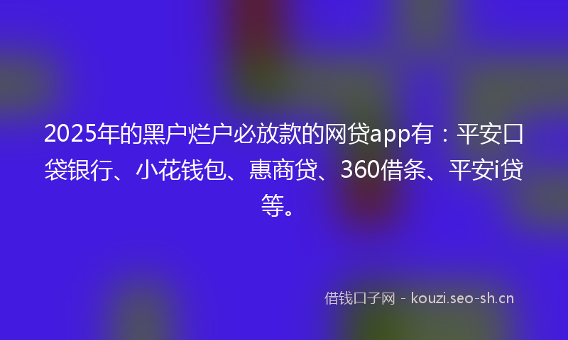 2025年的黑户烂户必放款的网贷app有：平安口袋银行、小花钱包、惠商贷、360借条、平安i贷等。