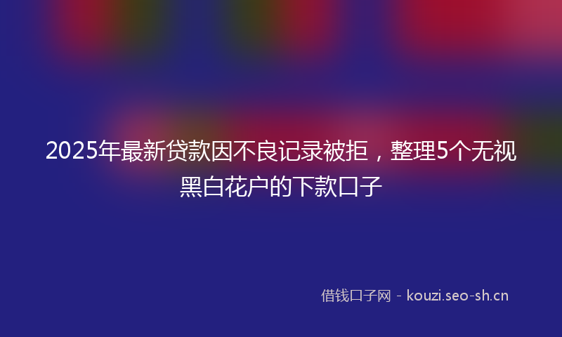 2025年最新贷款因不良记录被拒，整理5个无视黑白花户的下款口子