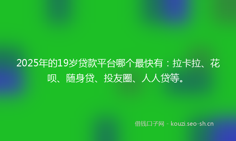 2025年的19岁贷款平台哪个最快有：拉卡拉、花呗、随身贷、投友圈、人人贷等。