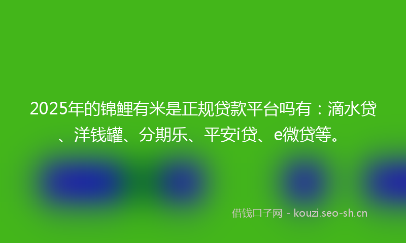 2025年的锦鲤有米是正规贷款平台吗有：滴水贷、洋钱罐、分期乐、平安i贷、e微贷等。