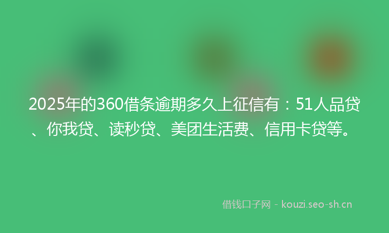 2025年的360借条逾期多久上征信有：51人品贷、你我贷、读秒贷、美团生活费、信用卡贷等。