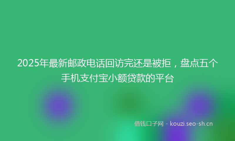2025年最新邮政电话回访完还是被拒，盘点五个手机支付宝小额贷款的平台