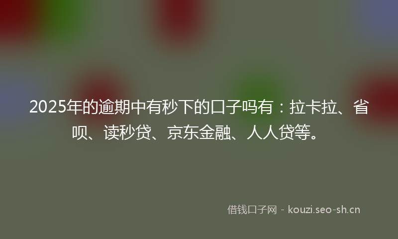 2025年的逾期中有秒下的口子吗有：拉卡拉、省呗、读秒贷、京东金融、人人贷等。
