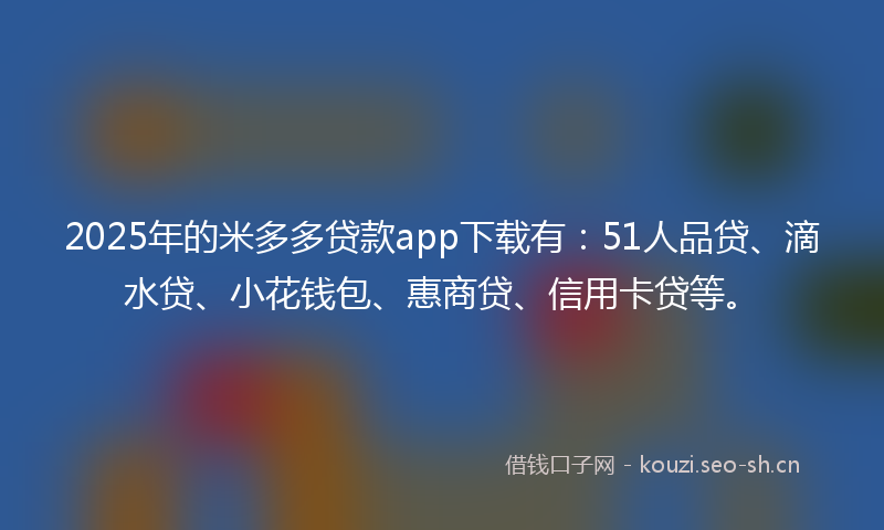 2025年的米多多贷款app下载有：51人品贷、滴水贷、小花钱包、惠商贷、信用卡贷等。