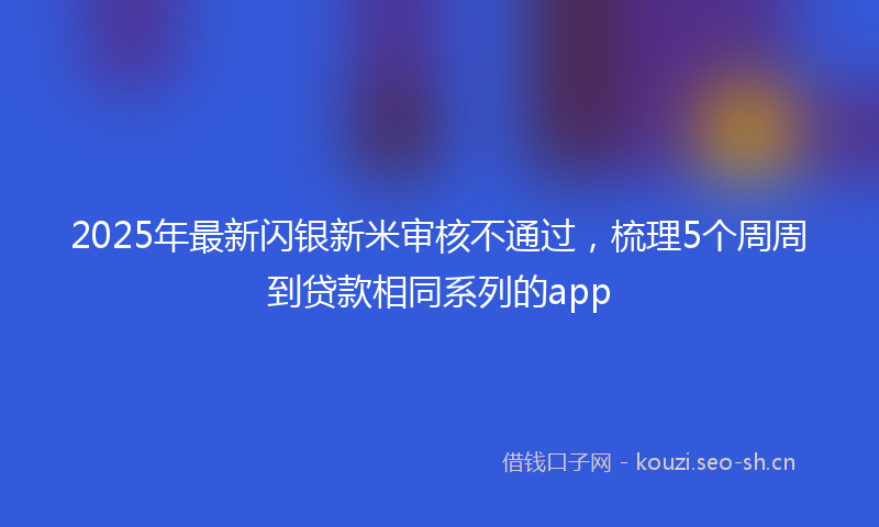 2025年最新闪银新米审核不通过，梳理5个周周到贷款相同系列的app