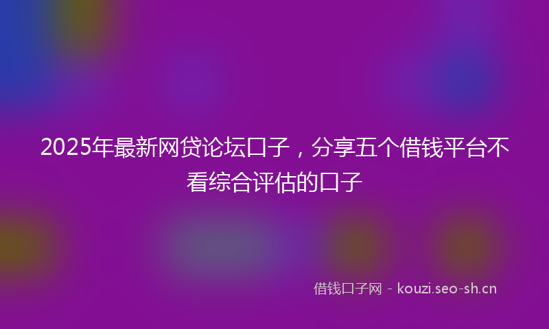 2025年最新网贷论坛口子，分享五个借钱平台不看综合评估的口子