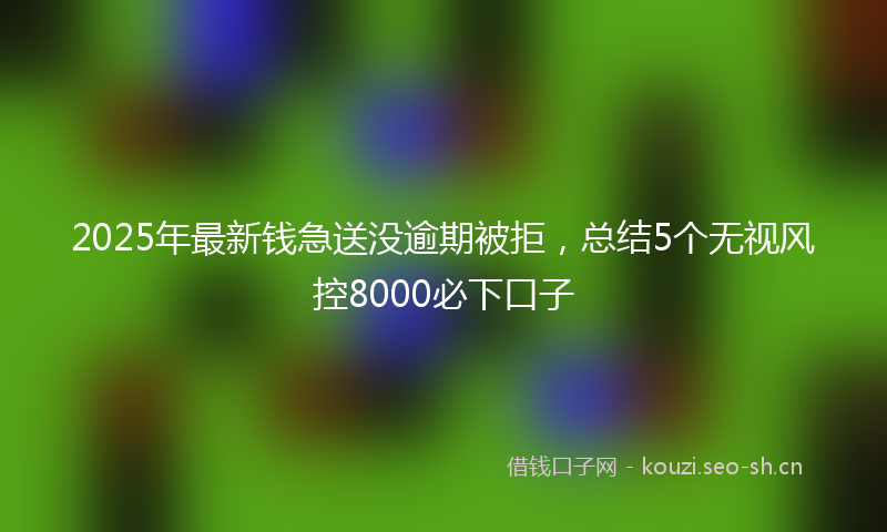 2025年最新钱急送没逾期被拒，总结5个无视风控8000必下口子