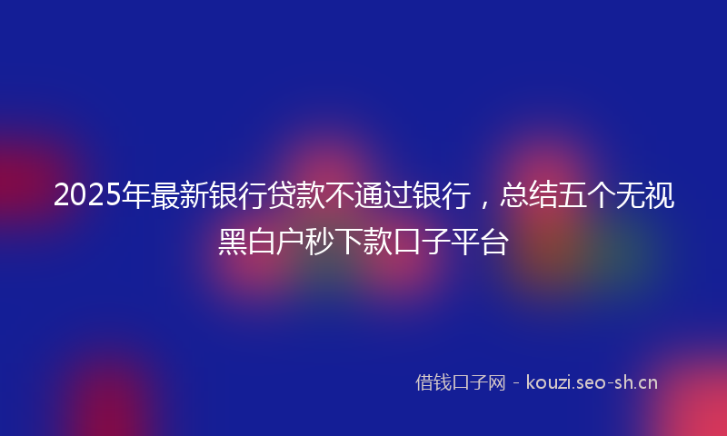 2025年最新银行贷款不通过银行，总结五个无视黑白户秒下款口子平台