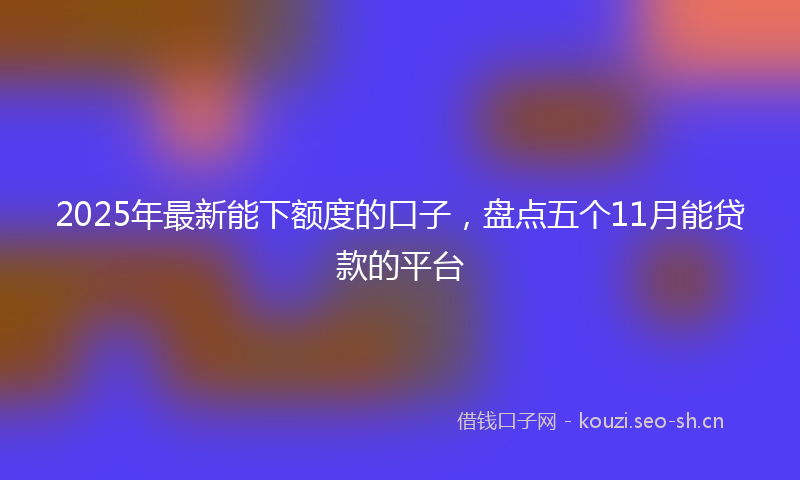 2025年最新能下额度的口子，盘点五个11月能贷款的平台