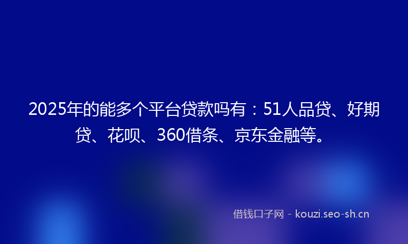 2025年的能多个平台贷款吗有：51人品贷、好期贷、花呗、360借条、京东金融等。