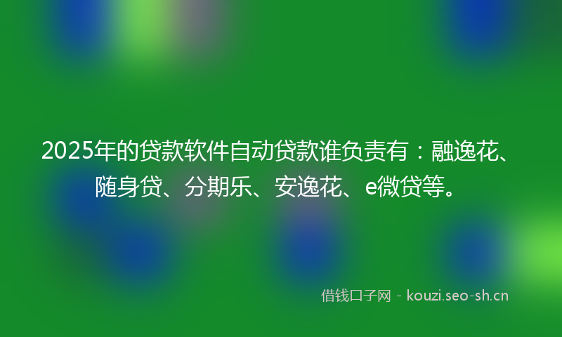 2025年的贷款软件自动贷款谁负责有：融逸花、随身贷、分期乐、安逸花、e微贷等。