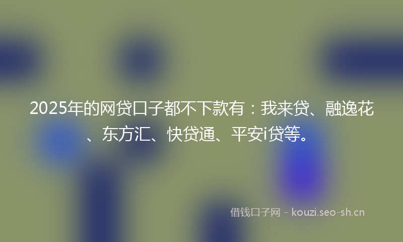 2025年的网贷口子都不下款有：我来贷、融逸花、东方汇、快贷通、平安i贷等。