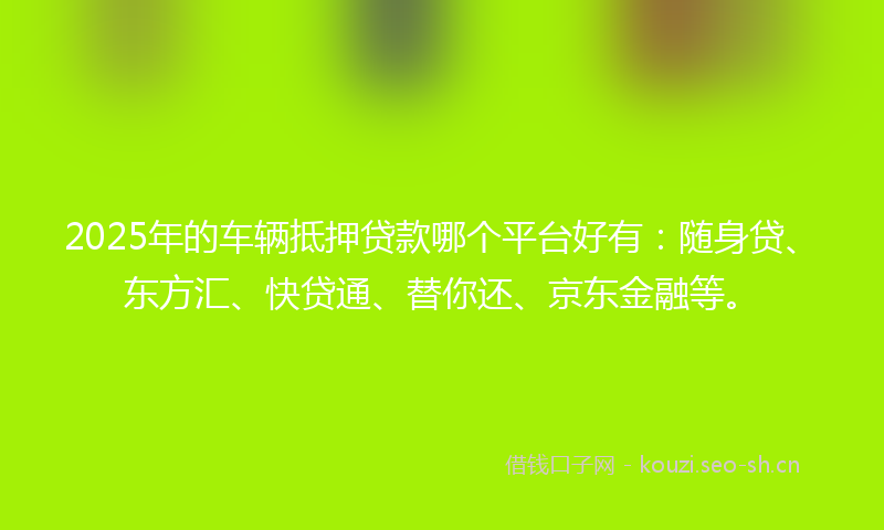 2025年的车辆抵押贷款哪个平台好有：随身贷、东方汇、快贷通、替你还、京东金融等。