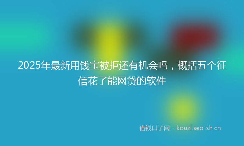 2025年最新用钱宝被拒还有机会吗，概括五个征信花了能网贷的软件