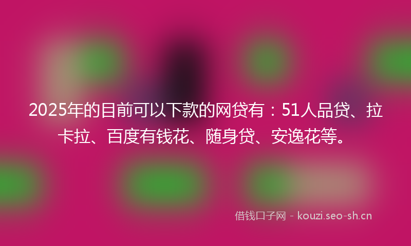 2025年的目前可以下款的网贷有：51人品贷、拉卡拉、百度有钱花、随身贷、安逸花等。
