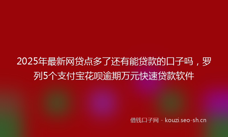 2025年最新网贷点多了还有能贷款的口子吗，罗列5个支付宝花呗逾期万元快速贷款软件