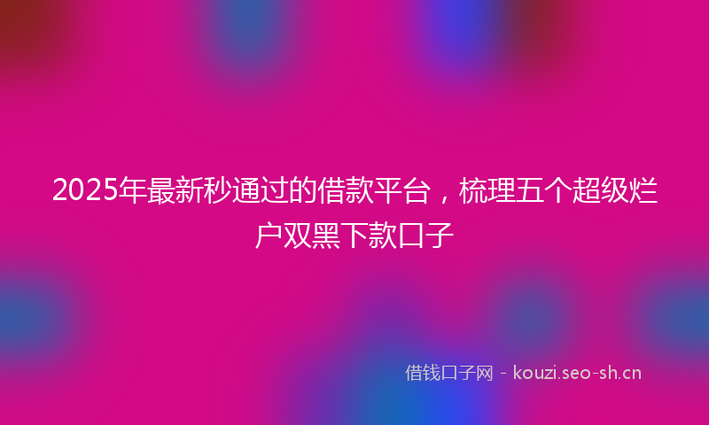 2025年最新秒通过的借款平台，梳理五个超级烂户双黑下款口子