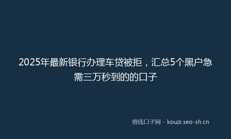 2025年最新银行办理车贷被拒，汇总5个黑户急需三万秒到的的口子