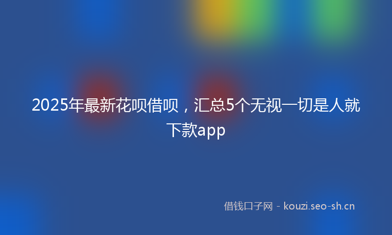 2025年最新花呗借呗，汇总5个无视一切是人就下款app
