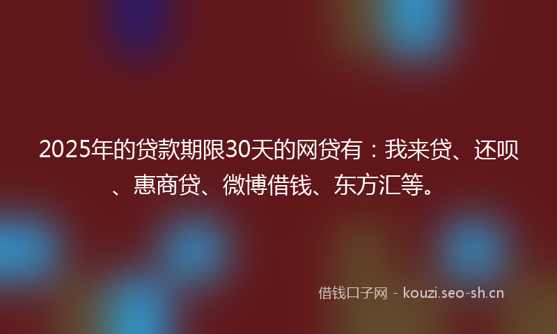 2025年的贷款期限30天的网贷有：我来贷、还呗、惠商贷、微博借钱、东方汇等。