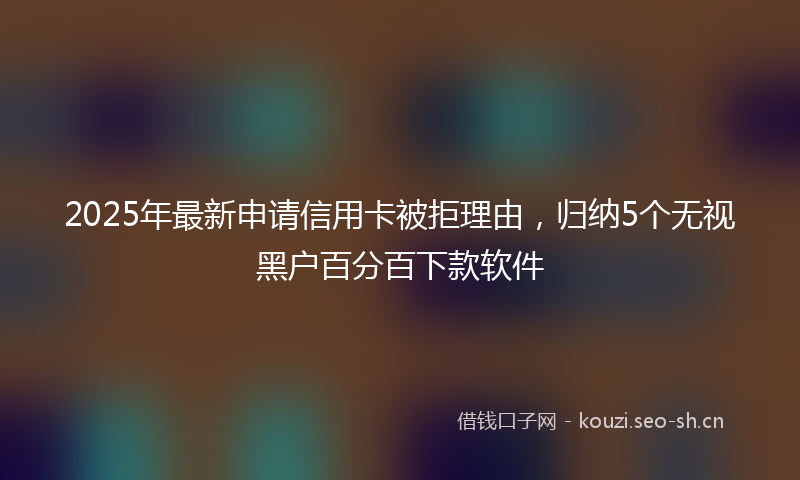 2025年最新申请信用卡被拒理由，归纳5个无视黑户百分百下款软件