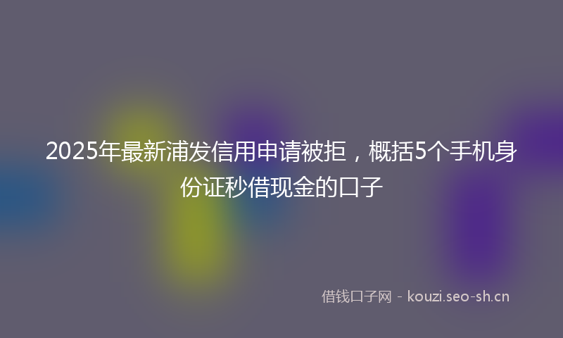 2025年最新浦发信用申请被拒，概括5个手机身份证秒借现金的口子