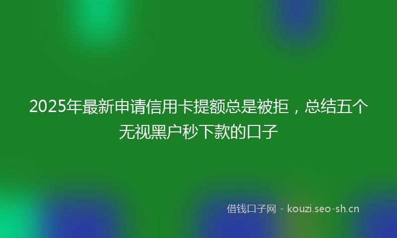2025年最新申请信用卡提额总是被拒，总结五个无视黑户秒下款的口子