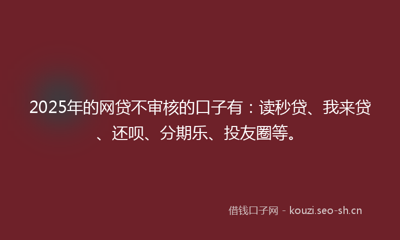 2025年的网贷不审核的口子有：读秒贷、我来贷、还呗、分期乐、投友圈等。