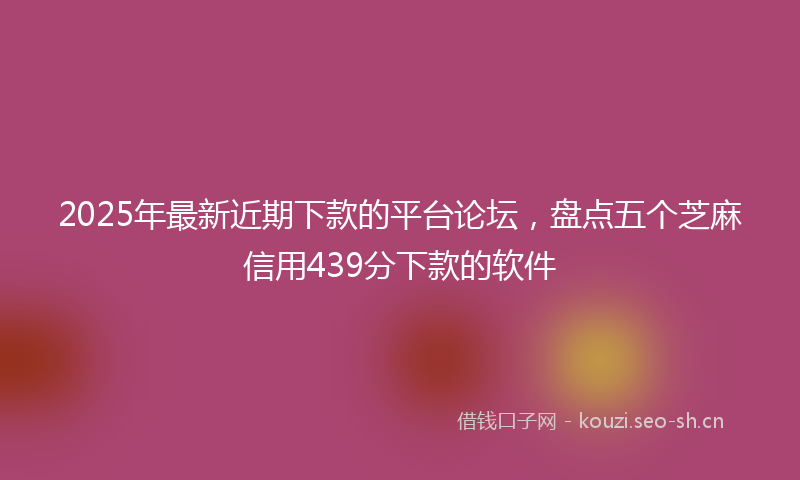 2025年最新近期下款的平台论坛，盘点五个芝麻信用439分下款的软件